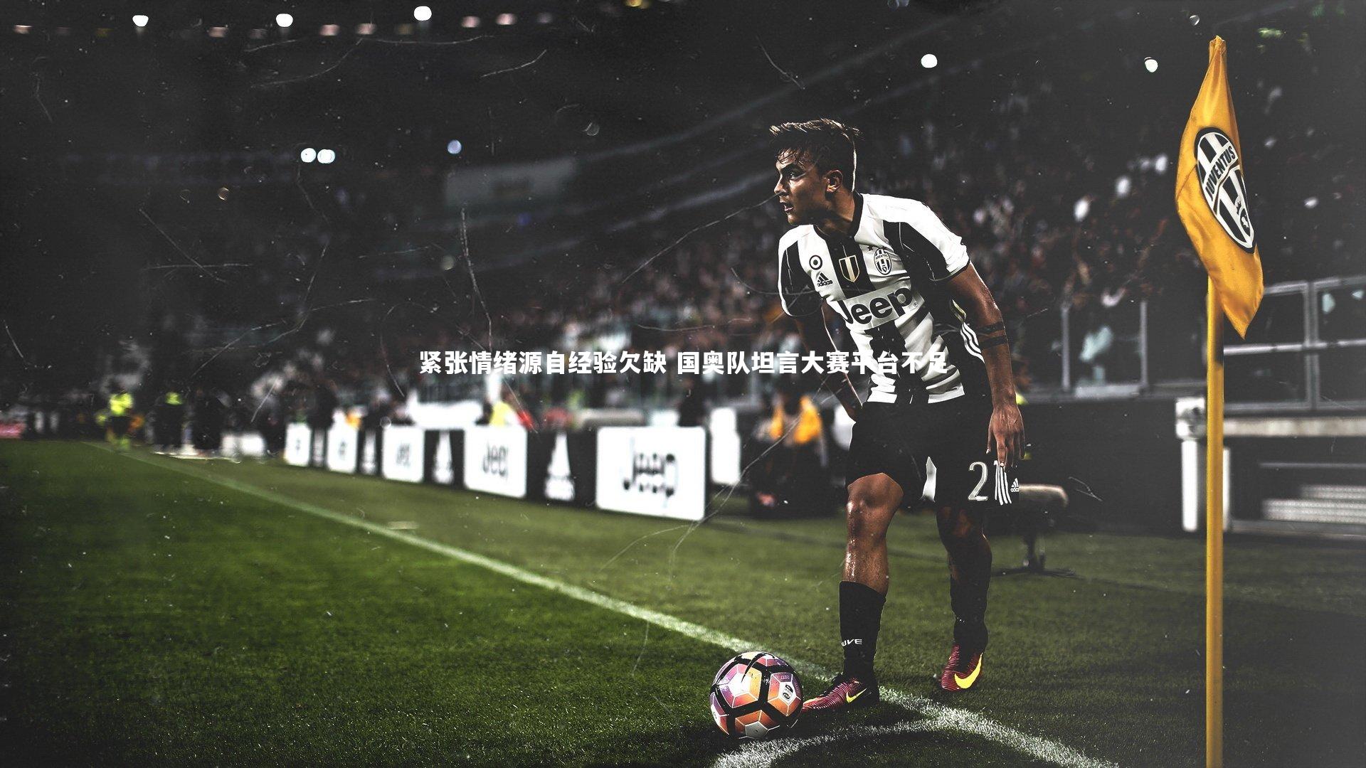 爱游戏体育|紧张情绪源自经验欠缺 国奥队坦言大赛平台不足