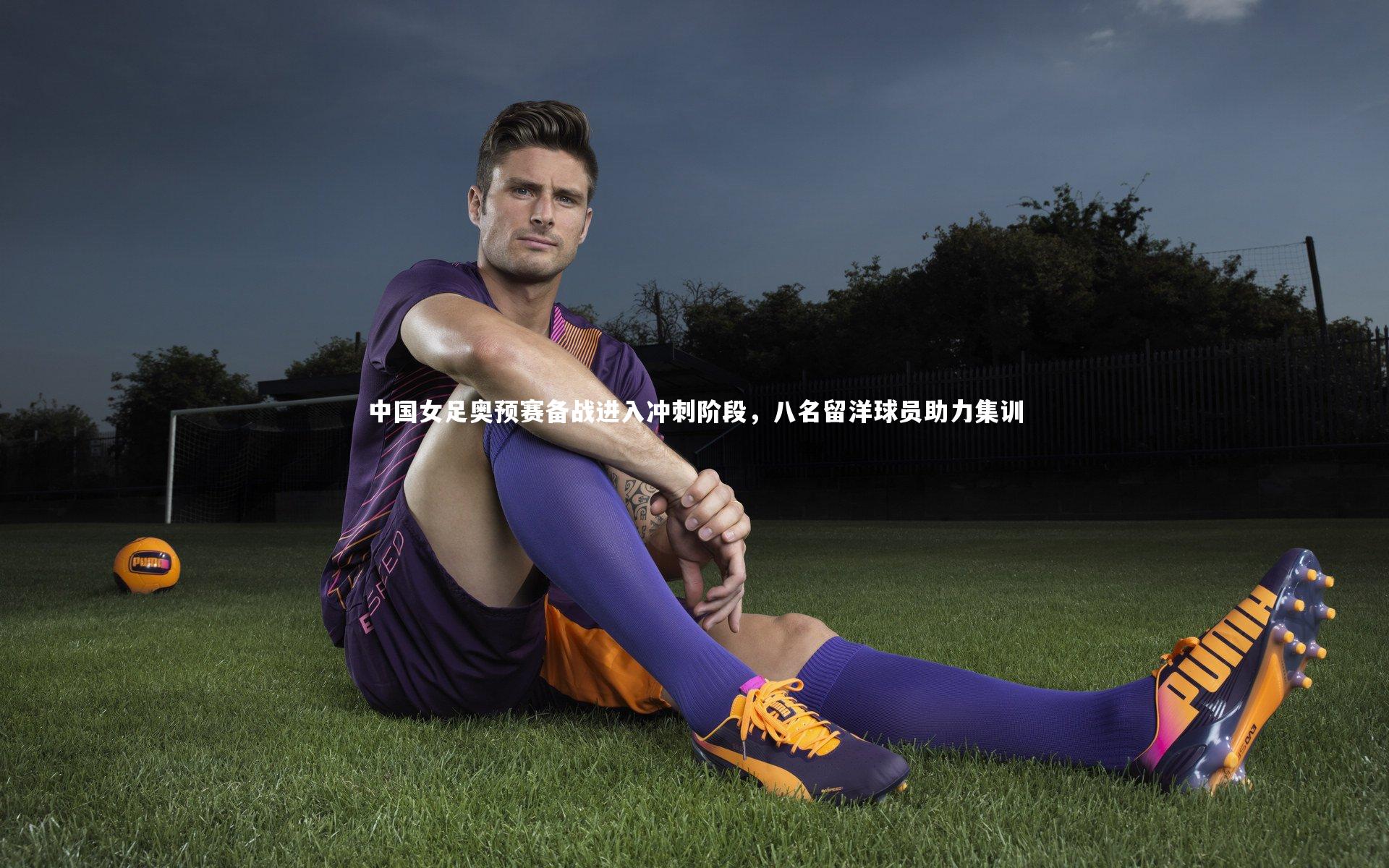 爱游戏体育_中国女足奥预赛备战进入冲刺阶段，八名留洋球员助力集训