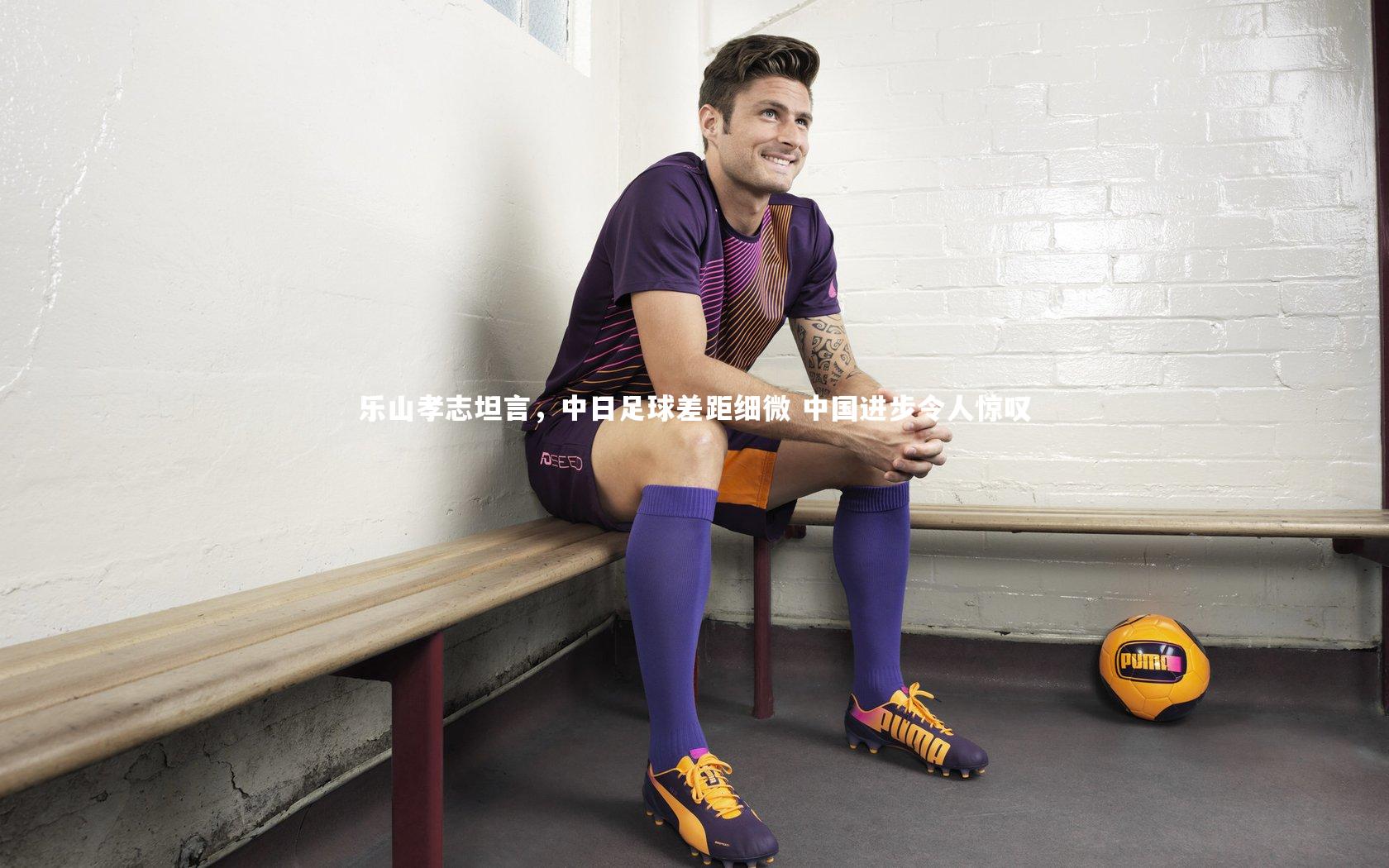 【爱游戏官网】乐山孝志坦言，中日足球差距细微 中国进步令人惊叹