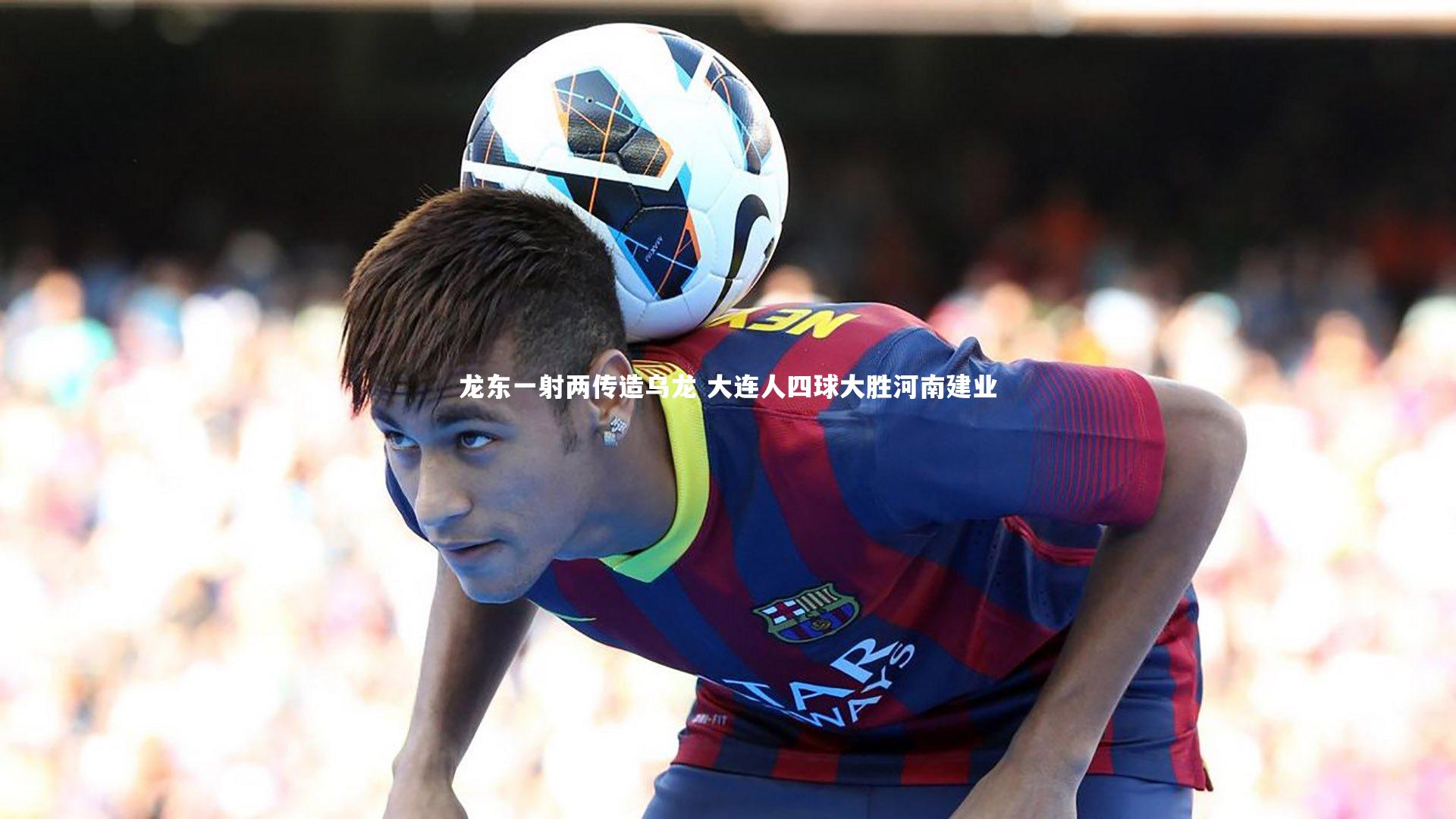 【爱游戏体育】龙东一射两传造乌龙 大连人四球大胜河南建业